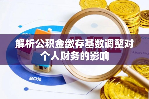 八宿解析公积金缴存基数调整对个人财务的影响