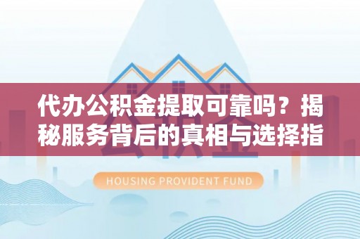八宿代办公积金提取可靠吗？揭秘服务背后的真相与选择指南