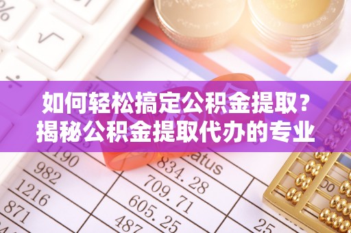 八宿如何轻松搞定公积金提取？揭秘公积金提取代办的专业服务