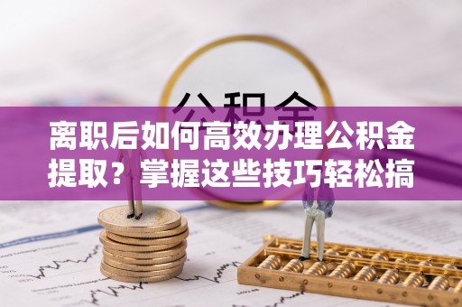 八宿离职后如何高效办理公积金提取？掌握这些技巧轻松搞定