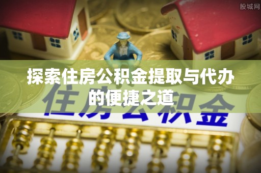 八宿探索住房公积金提取与代办的便捷之道