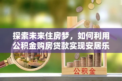 八宿探索未来住房梦，如何利用公积金购房贷款实现安居乐业