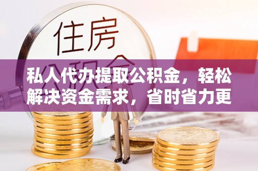 八宿私人代办提取公积金，轻松解决资金需求，省时省力更高效
