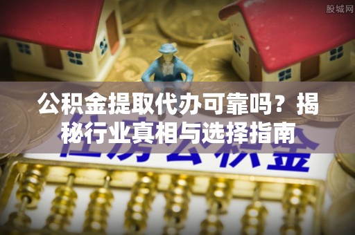 八宿公积金提取代办可靠吗？揭秘行业真相与选择指南