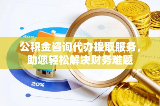 八宿公积金咨询代办提取服务，助您轻松解决财务难题