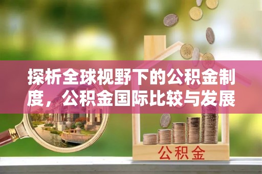 八宿探析全球视野下的公积金制度，公积金国际比较与发展趋势