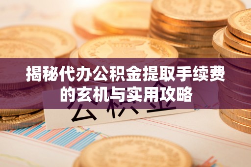 八宿揭秘代办公积金提取手续费的玄机与实用攻略