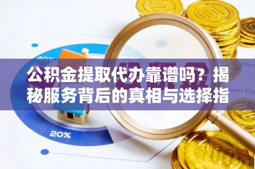 八宿公积金提取代办靠谱吗？揭秘服务背后的真相与选择指南