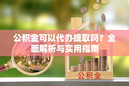 八宿公积金可以代办提取吗？全面解析与实用指南