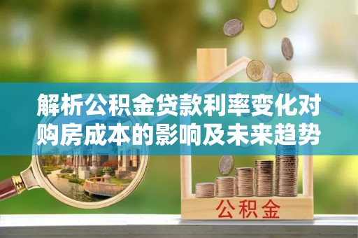 八宿解析公积金贷款利率变化对购房成本的影响及未来趋势