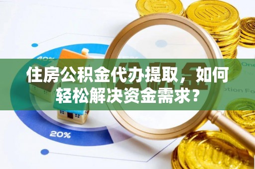 八宿住房公积金代办提取，如何轻松解决资金需求？