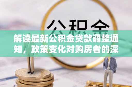 八宿解读最新公积金贷款调整通知，政策变化对购房者的深远影响