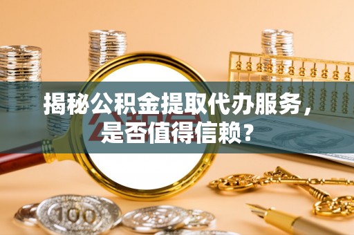 八宿揭秘公积金提取代办服务，是否值得信赖？