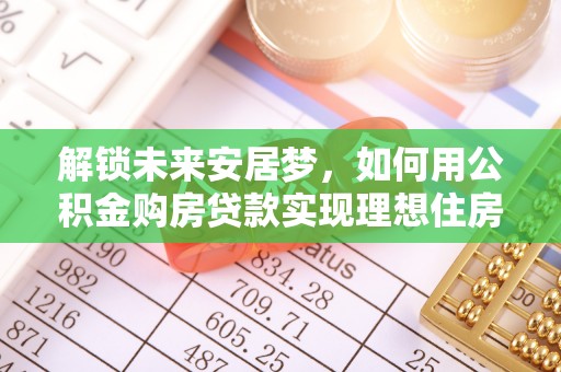 八宿解锁未来安居梦，如何用公积金购房贷款实现理想住房计划