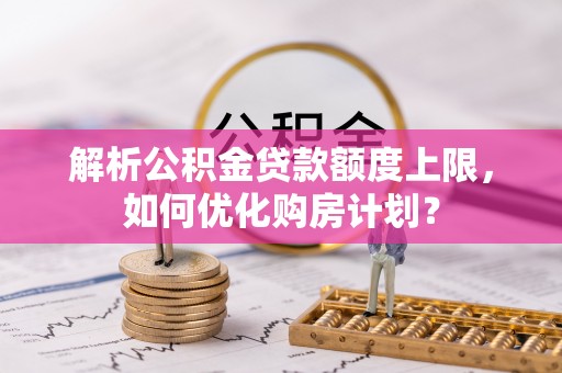 八宿解析公积金贷款额度上限，如何优化购房计划？
