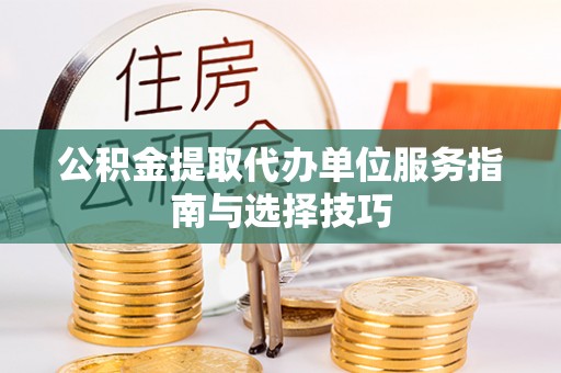 八宿公积金提取代办单位服务指南与选择技巧
