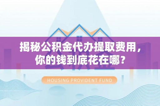 八宿揭秘公积金代办提取费用，你的钱到底花在哪？