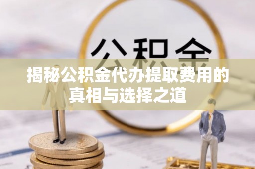 八宿揭秘公积金代办提取费用的真相与选择之道