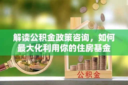 八宿解读公积金政策咨询，如何最大化利用你的住房基金