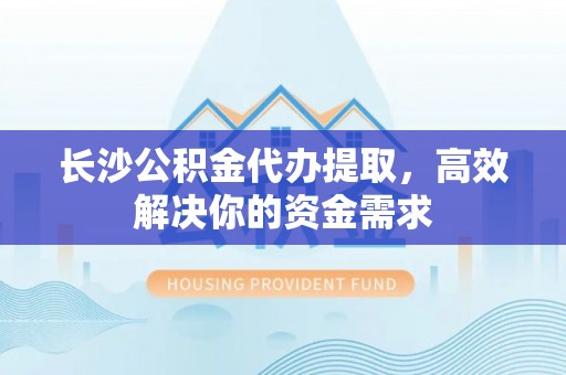 八宿长沙公积金代办提取，高效解决你的资金需求
