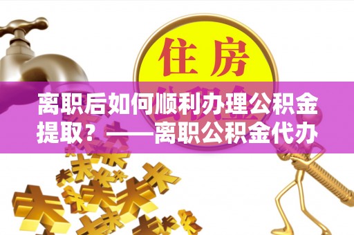 八宿离职后如何顺利办理公积金提取？——离职公积金代办提取全攻略