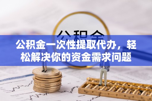 八宿公积金一次性提取代办，轻松解决你的资金需求问题