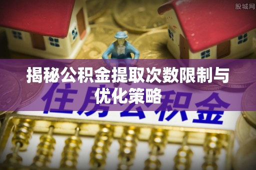 八宿揭秘公积金提取次数限制与优化策略