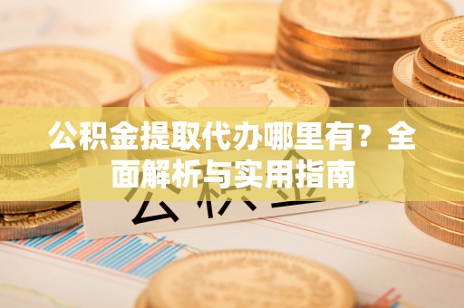 八宿公积金提取代办哪里有？全面解析与实用指南