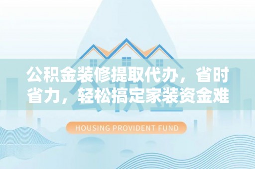 八宿公积金装修提取代办，省时省力，轻松搞定家装资金难题
