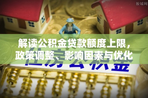 八宿解读公积金贷款额度上限，政策调整、影响因素与优化策略