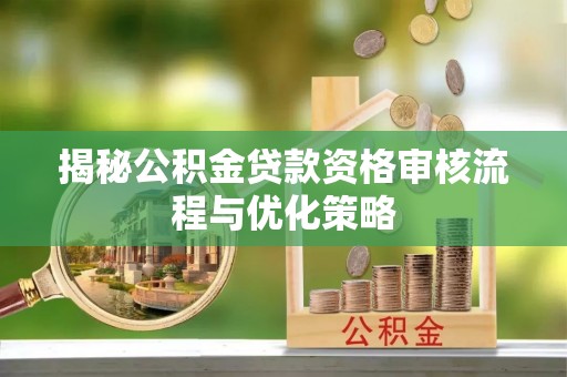 八宿揭秘公积金贷款资格审核流程与优化策略