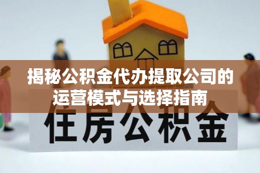 八宿揭秘公积金代办提取公司的运营模式与选择指南