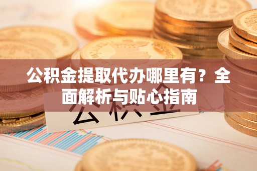 八宿公积金提取代办哪里有？全面解析与贴心指南
