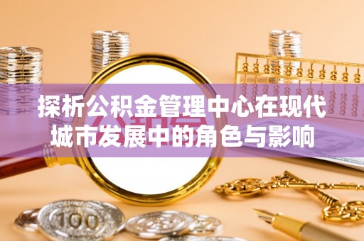 八宿探析公积金管理中心在现代城市发展中的角色与影响