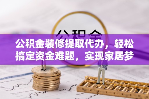 八宿公积金装修提取代办，轻松搞定资金难题，实现家居梦想