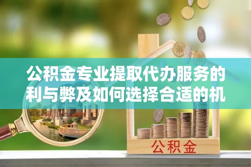 八宿公积金专业提取代办服务的利与弊及如何选择合适的机构