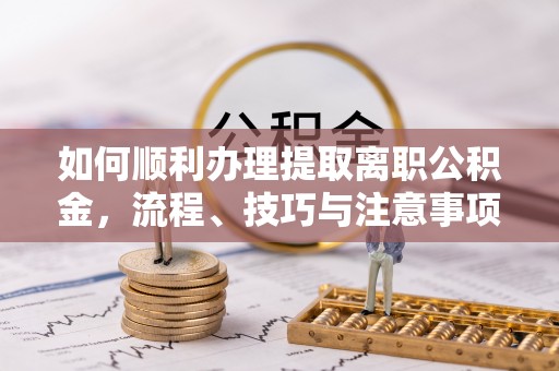 八宿如何顺利办理提取离职公积金，流程、技巧与注意事项全解析