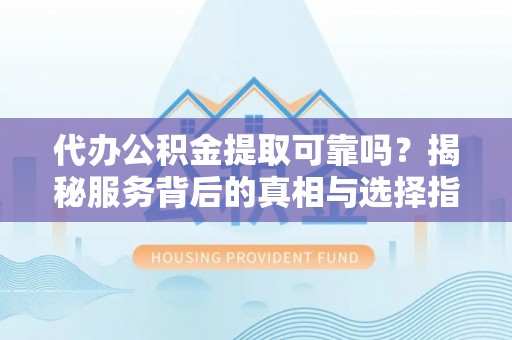 八宿代办公积金提取可靠吗？揭秘服务背后的真相与选择指南