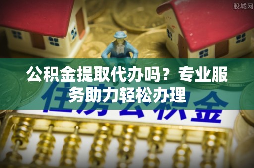 八宿公积金提取代办吗？专业服务助力轻松办理