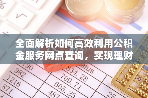 八宿全面解析如何高效利用公积金服务网点查询，实现理财与生活优化