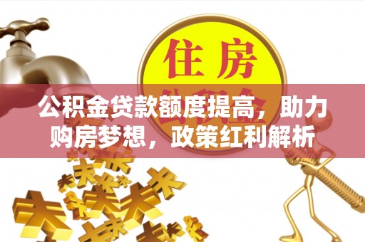 八宿公积金贷款额度提高，助力购房梦想，政策红利解析