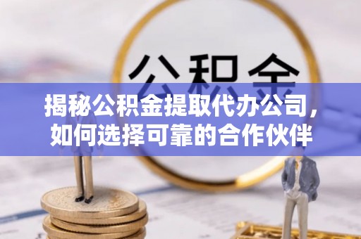 八宿揭秘公积金提取代办公司，如何选择可靠的合作伙伴