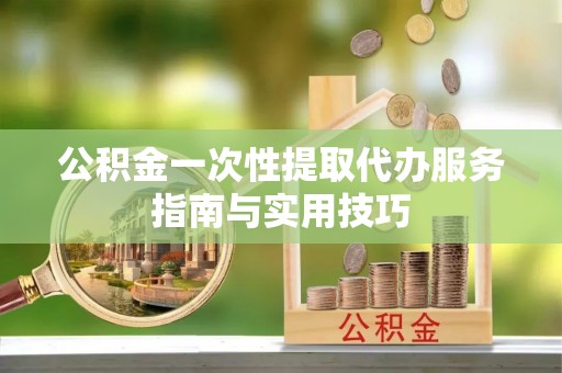 八宿公积金一次性提取代办服务指南与实用技巧