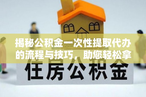 八宿揭秘公积金一次性提取代办的流程与技巧，助您轻松拿钱！