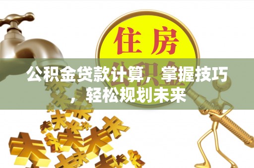 八宿公积金贷款计算，掌握技巧，轻松规划未来