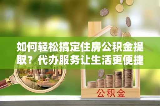 八宿如何轻松搞定住房公积金提取？代办服务让生活更便捷