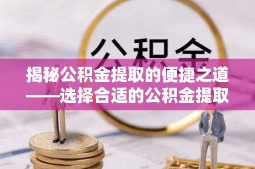 八宿揭秘公积金提取的便捷之道——选择合适的公积金提取代办单位