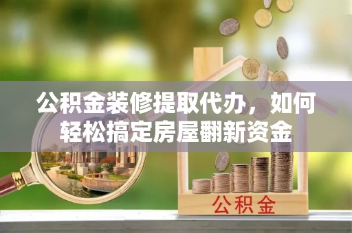八宿公积金装修提取代办，如何轻松搞定房屋翻新资金