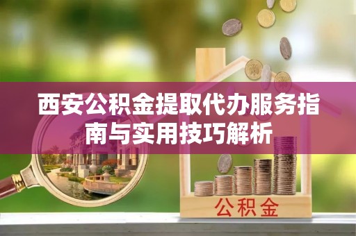八宿西安公积金提取代办服务指南与实用技巧解析