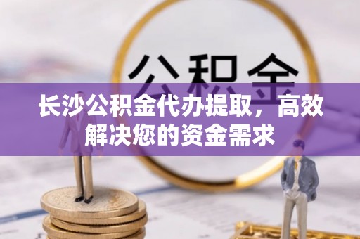 八宿长沙公积金代办提取，高效解决您的资金需求